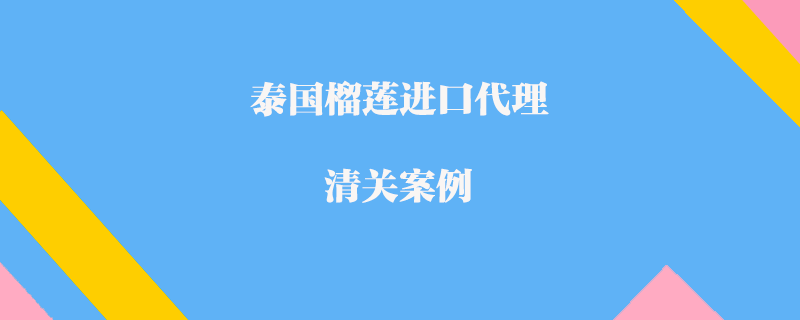 泰國榴蓮進(jìn)口代理清關(guān)案例