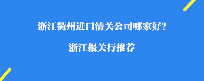 浙江衢州進口清關(guān)公司哪家好？浙江報關(guān)行推薦