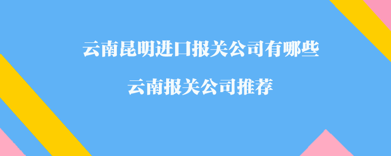 云南昆明進口報關公司有哪些?云南報關公司推薦