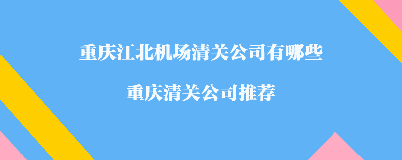 重慶江北機場清關公司有哪些?重慶清關公司推薦