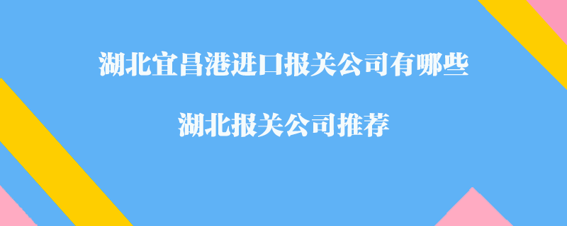 湖北宜昌港進(jìn)口報(bào)關(guān)公司有哪些？湖北報(bào)關(guān)公司推薦