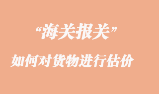 海關如何對貨物進行估價